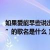 如果爱能早些说出口歌词（歌词里有“如果 爱能早点说出来”的歌名是什么）