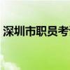 深圳市职员考试一年几次(深圳市职员考试) 深圳市职员考试一年几次(深圳市职员考试)