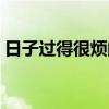 日子过得很烦的说说（日子过的太累了烦了）