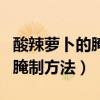 酸辣萝卜的腌制方法和配料窍门（酸辣萝卜的腌制方法）