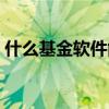 什么基金软件能看实时估值（什么基金好那）