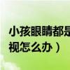 小孩眼睛都是眼屎睁不开怎么办（小孩眼睛近视怎么办）
