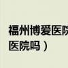 福州博爱医院是正规医院吗（博爱医院是正规医院吗）