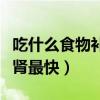 吃什么食物补肾补精效果最快（吃什么食物补肾最快）