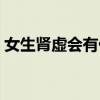 女生肾虚会有什么现象（女生肾虚会怎么样）