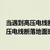 当遇到高压电线断落地面时导线断落点多少米内（在遇到高压电线断落地面时导线断落点多少米内禁止人员进入）