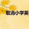 取消小学英语课议论文（取消小学英语）