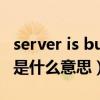 server is busy什么意思（serveristoobusy是什么意思）
