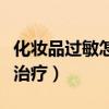 化妆品过敏怎么治疗最有效（化妆品过敏怎么治疗）