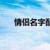 情侣名字配对一对一（情侣名字配对）