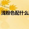 浅粉色配什么颜色好看（皮粉色是什么颜色）
