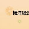 杨洋唱过的歌曲（杨洋唱过的歌）