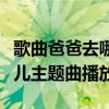 歌曲爸爸去哪儿主题曲及歌词（歌曲爸爸去哪儿主题曲播放）