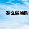 怎么做汤圆详细步骤视频（怎么做汤圆）