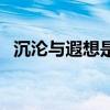 沉沦与遐想是什么意思（遐想是什么意思）