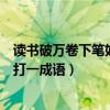 读书破万卷下笔如有神打四字成语（读书破万卷下笔如有神打一成语）