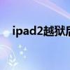 ipad2越狱后能干嘛（ipad2 4 3 2越狱）