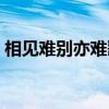 相见难别亦难歌词意思（相见难别亦难歌词）