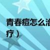 青春痘怎么治疗最好方法（青春痘疤痕怎么治疗）