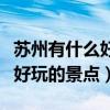 苏州有什么好玩的地方景点推荐（苏州有什么好玩的景点）