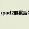ipad2越狱后怎么下载软件（ipad2 91助手）