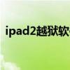ipad2越狱软件（ipad2越狱后怎么装软件）