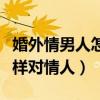 婚外情男人怎样慢慢疏远情人（婚外情男人怎样对情人）