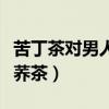 苦丁茶对男人性功能作用（什么人不适合喝苦荞茶）