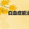 白血症能治疗吗（急性白血病严重吗）