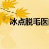 冰点脱毛医院哪家好（冰点脱毛哪里好）