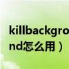 killbackground13怎么使用（killbackground怎么用）