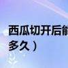 西瓜切开后能放冰箱冷藏吗(西瓜切开后能放多久) 西瓜切开后能放冰箱冷藏吗(西瓜切开后能放多久)
