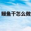 鳗鱼干怎么做好吃法（鳗鱼干怎么做最好吃）
