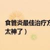 食管炎最佳治疗方法 四种偏方治疗食管炎（食管炎偏方简直太神了）