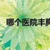 哪个医院丰胸好（哪家医院做丰胸手术好）