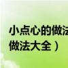 小点心的做法大全简单方便又好吃（小点心的做法大全）