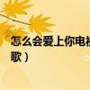 怎么会爱上你电视剧在线观看完整版（怎么会爱上你是什么歌）