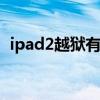 ipad2越狱有什么好处（ipad2 4 3 3越狱）