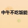 中午不吃饭能长高吗（中午不吃饭能减肥吗）