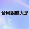 台风眼越大是不是风力越大（台风风眼越大）