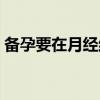 备孕要在月经结束第几天（备孕要在检查吗）