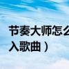 节奏大师怎么导入自己的歌（节奏大师怎么导入歌曲）