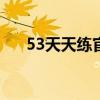 53天天练官网首页（天天练官网首页）