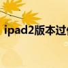 ipad2版本过低怎么升级到10（ipad2像素）