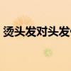 烫头发对头发伤害（烫头发对头发伤害大吗）