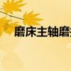 磨床主轴磨损漏油怎么修复（磨床主轴）