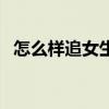 怎么样追女生才是正确的(怎么样追女生) 怎么样追女生才是正确的(怎么样追女生)