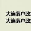大连落户政策2022年最新版需要什么材料（大连落户政策2014）