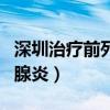 深圳治疗前列腺炎最好的医生(深圳治疗前列腺炎) 深圳治疗前列腺炎最好的医生(深圳治疗前列腺炎)