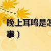 晚上耳鸣是怎么回事女性（晚上耳鸣是怎么回事）